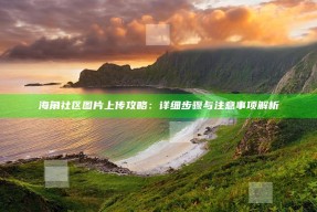 海角社区图片上传攻略：详细步骤与注意事项解析