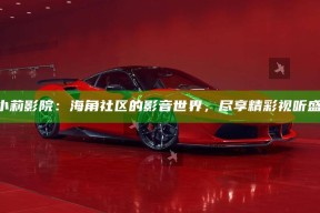 《小莉影院：海角社区的影音世界，尽享精彩视听盛宴》