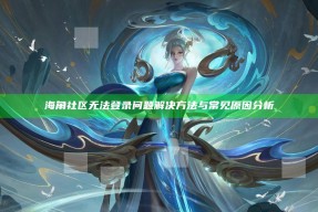 海角社区无法登录难题解决方法与常见动因研究