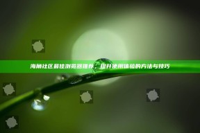海角社区最佳浏览器推荐，提升使用体验的方法与技巧