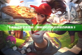 海角社区交友攻略：如何轻松约到志同道合的朋友》