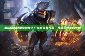 重庆励志肖潇海角社区：凝聚青春力量，共筑美好生活梦想