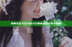 海角社区今日大陆入口最新动态分享与指南