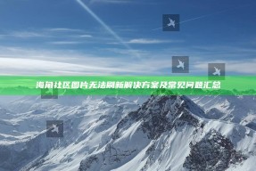 海角社区图片无法刷新方法及常见障碍汇总