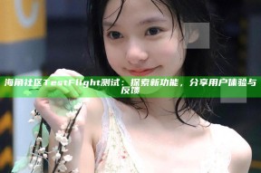 海角社区TestFlight测试：探索新功能，分享用户体验与反馈