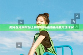 如何在海角网站上精准复制视频链接的方法详解
