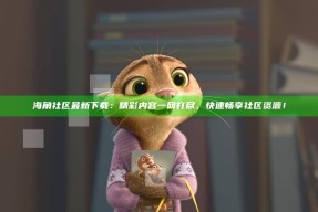 海角社区最新下载：精彩内容一网打尽，快速畅享社区资源！