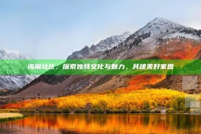 海角社区：探索无与伦比文化与魅力，共建美好家园