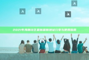 2021年海角社区最新最新地址分享与使用指南