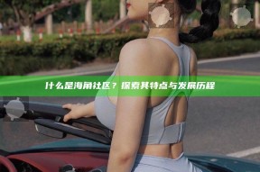 什么是海角社区？探索其特点与发展历程