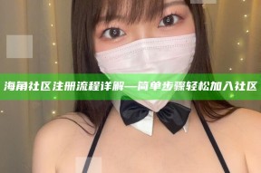 海角社区注册流程详解—简单步骤轻松加入社区