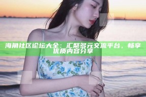 海角社区论坛大全：汇聚多元交流平台，畅享优质内容分享