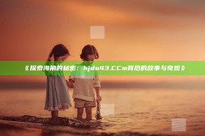 《探索海角的秘密：hjdo43.CCm背后的故事与奇观》