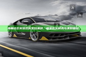 海角社区宾馆欢庆生日派对，畅享欢乐时光与美好回忆