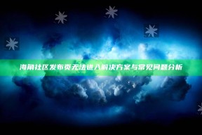 海角社区发布页无法进入方法与常见困难检视