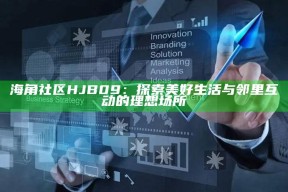 海角社区HJB09：探索美好生活与邻里互动的理想场所