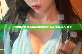《海角社区无法访问的动因研究及解决方式》