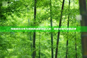 海角披风少年与妈妈的温暖酒店之旅：感受亲情与爱的故事