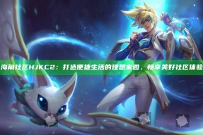 海角社区HJKC2：打造便捷生活的理想家园，畅享美好社区体验