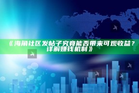 《海角社区发帖子究竟能否带来可观收益？详解赚钱机制》