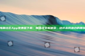 海角社区App免费版下载：畅享社交新体验，结识志同道合的朋友