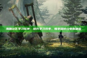 海角社区学习软件：提升学习效率，畅享知识分享新体验
