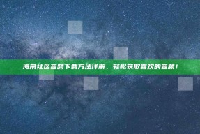 海角社区音频下载方法详解，轻松获取喜欢的音频！