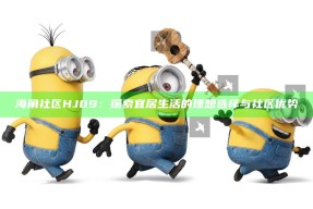 海角社区HJ09：探索宜居生活的理想选择与社区优势