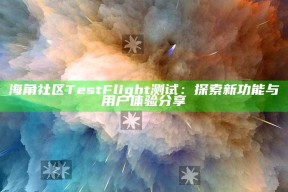 海角社区TestFlight测试：探索新功能与用户体验分享