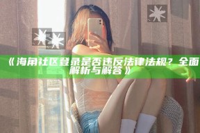 《海角社区登录是否违反法律法规？完整解析与解答》