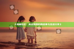 《海角社区：真实妈妈们的故事与生活分享》