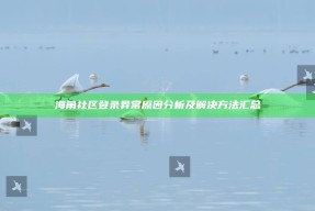 海角社区登录异常根本原因检视及解决方法汇总