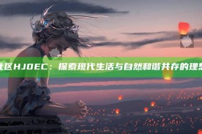 海角社区HJ0EC：探索现代生活与自然和谐共存的理想居所