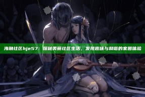 海角社区hje57：探秘美丽社区生活，发现趣味与和谐的家园体验