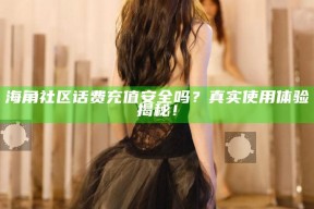 海角社区话费充值安全吗？真实使用体验揭秘！