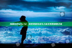 海角社区hj9c7d：探索美丽生活与人际关系的理想之地