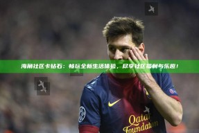海角社区卡钻石：畅玩全新生活体验，尽享社区福利与乐趣！