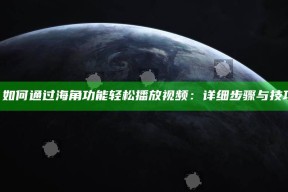 《如何通过海角功能轻松播放视频：详细步骤与技巧》