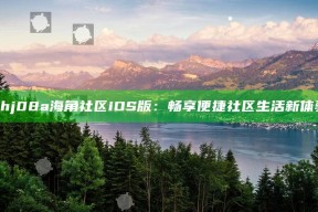 《hj08a海角社区iOS版：畅享便捷社区生活新体验》