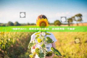 "海角平台HJ：探索全新社交体验，连接世界每一个角落"