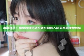 海角社区：探索独有生活方式与和谐人际关系的理想居所