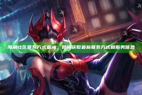 海角社区联系方式查询：如何获取最新联系方式和服务信息
