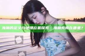 海角的定义与地理位置探究：海角究竟在哪里？