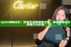 hj121海角社区：舒适生活的理想之地，探寻品质社区的魅力与价值