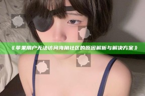《苹果用户无法访问海角社区的动因解析与对策》