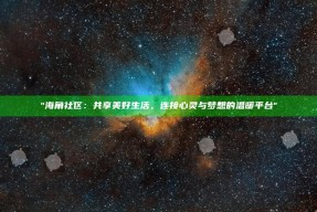 "海角社区：共享美好生活，连接心灵与梦想的温暖平台"