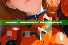 海角社区助手：便捷的社区服务平台，提升生活品质与互动体验