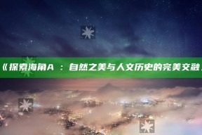 《探索海角A∨：自然之美与人文历史的完美交融》