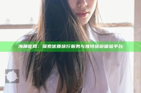 海角官网：探索优质旅行服务与无与伦比旅游体验平台
