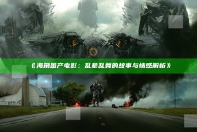 《海角国产电影：乱辈乱舞的故事与情感解析》